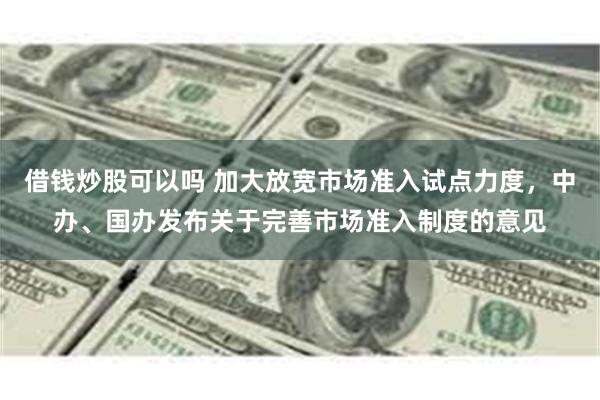 借钱炒股可以吗 加大放宽市场准入试点力度，中办、国办发布关于完善市场准入制度的意见