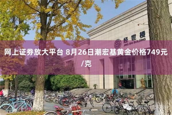 网上证劵放大平台 8月26日潮宏基黄金价格749元/克