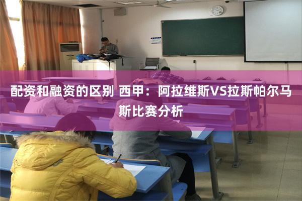 配资和融资的区别 西甲：阿拉维斯VS拉斯帕尔马斯比赛分析