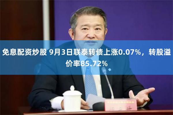 免息配资炒股 9月3日联泰转债上涨0.07%，转股溢价率85.72%