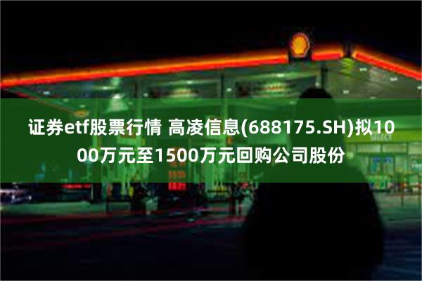 证券etf股票行情 高凌信息(688175.SH)拟1000万元至1500万元回购公司股份