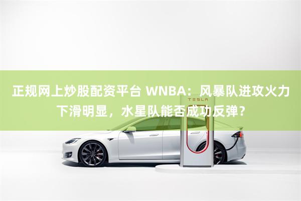 正规网上炒股配资平台 WNBA：风暴队进攻火力下滑明显，水星队能否成功反弹？