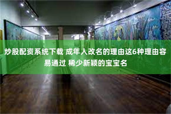 炒股配资系统下载 成年人改名的理由这6种理由容易通过 稀少新颖的宝宝名