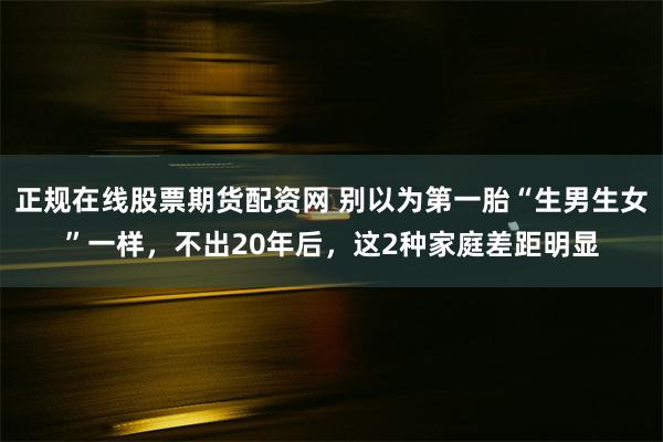 正规在线股票期货配资网 别以为第一胎“生男生女”一样，不出20年后，这2种家庭差距明显