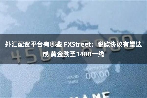 外汇配资平台有哪些 FXStreet：脱欧协议有望达成 黄金跌至1480一线