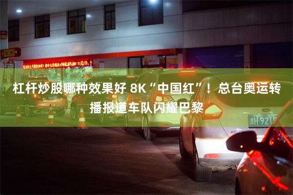 杠杆炒股哪种效果好 8K“中国红”！总台奥运转播报道车队闪耀巴黎