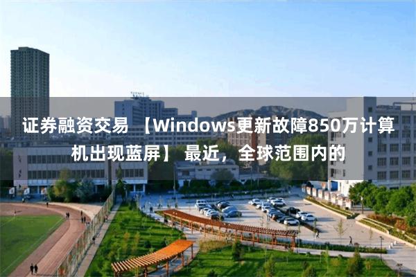 证券融资交易 【Windows更新故障850万计算机出现蓝屏】 最近，全球范围内的