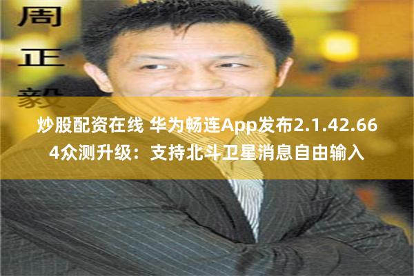 炒股配资在线 华为畅连App发布2.1.42.664众测升级：支持北斗卫星消息自由输入