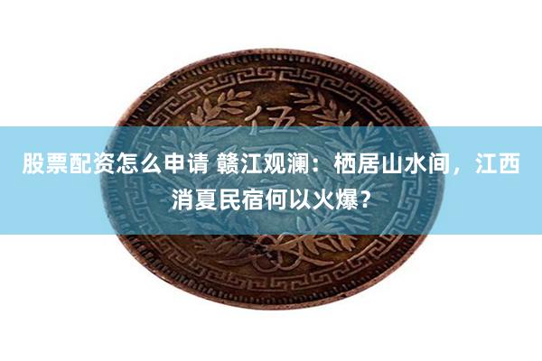 股票配资怎么申请 赣江观澜：栖居山水间，江西消夏民宿何以火爆？