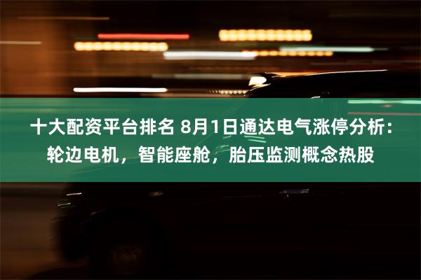 十大配资平台排名 8月1日通达电气涨停分析：轮边电机，智能座舱，胎压监测概念热股