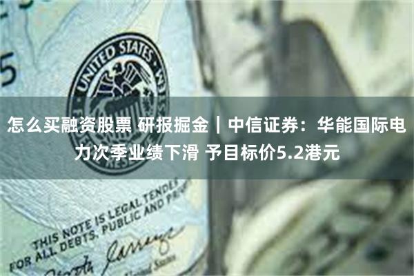 怎么买融资股票 研报掘金｜中信证券：华能国际电力次季业绩下滑 予目标价5.2港元