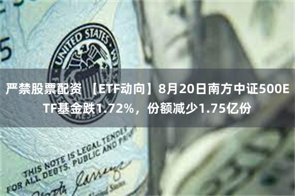 严禁股票配资 【ETF动向】8月20日南方中证500ETF基金跌1.72%，份额减少1.75亿份