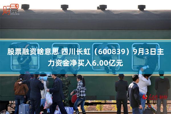 股票融资啥意思 四川长虹（600839）9月3日主力资金净买入6.00亿元