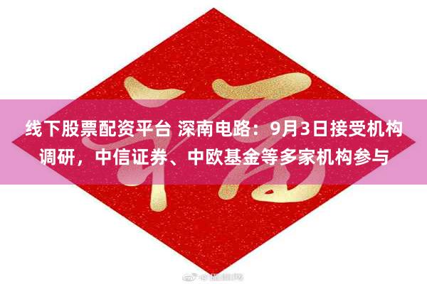 线下股票配资平台 深南电路：9月3日接受机构调研，中信证券、中欧基金等多家机构参与