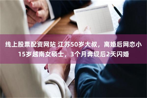 线上股票配资网站 江苏50岁大叔，离婚后网恋小15岁越南女硕士，3个月奔现后2天闪婚