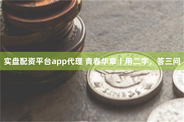 实盘配资平台app代理 青春华章丨用二字，答三问