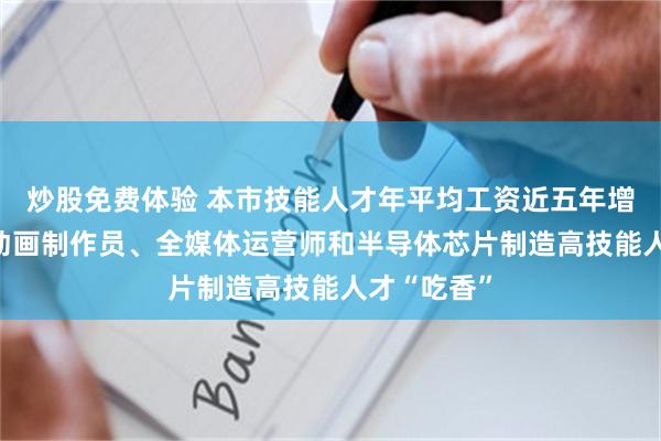 炒股免费体验 本市技能人才年平均工资近五年增长32%！动画制作员、全媒体运营师和半导体芯片制造高技能人才“吃香”