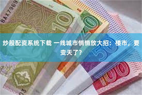 炒股配资系统下载 一线城市悄悄放大招：楼市，要变天了？