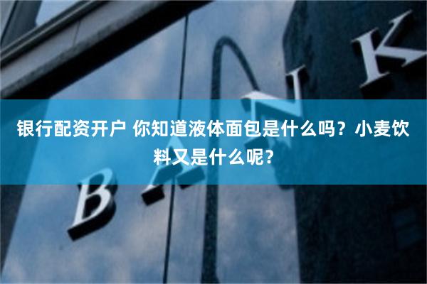 银行配资开户 你知道液体面包是什么吗？小麦饮料又是什么呢？