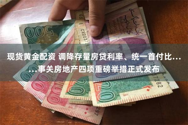 现货黄金配资 调降存量房贷利率、统一首付比……事关房地产四项重磅举措正式发布