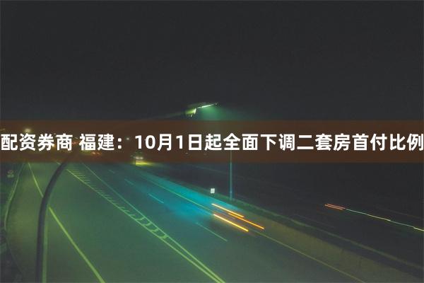 配资券商 福建：10月1日起全面下调二套房首付比例