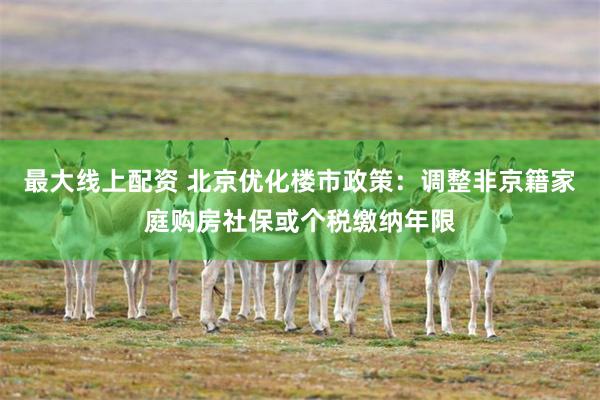 最大线上配资 北京优化楼市政策：调整非京籍家庭购房社保或个税缴纳年限