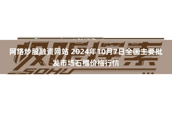 网络炒股融资网站 2024年10月7日全国主要批发市场石榴价格行情