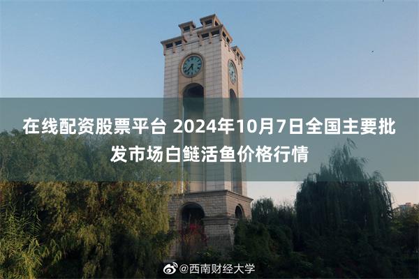 在线配资股票平台 2024年10月7日全国主要批发市场白鲢活鱼价格行情