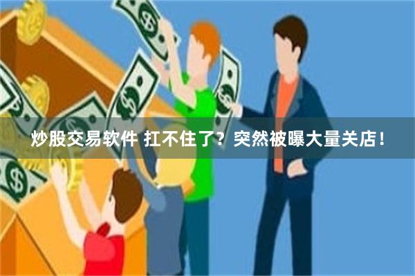 炒股交易软件 扛不住了？突然被曝大量关店！