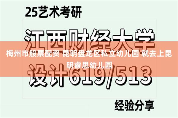 梅州市股票配资 昆明盘龙区私立幼儿园 就去上昆明睿思幼儿园