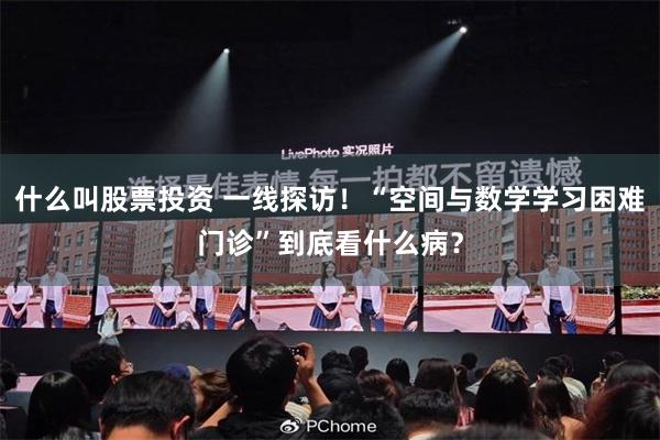 什么叫股票投资 一线探访！“空间与数学学习困难门诊”到底看什么病？