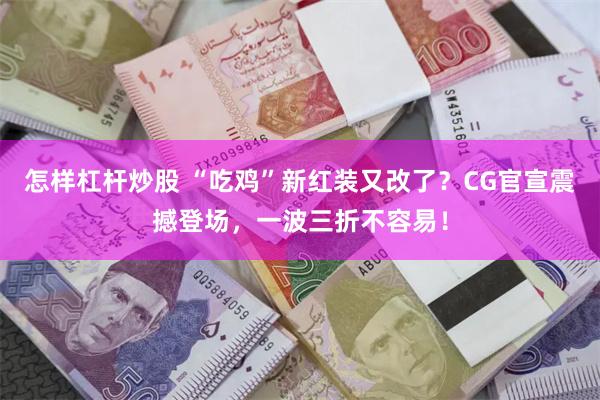 怎样杠杆炒股 “吃鸡”新红装又改了？CG官宣震撼登场，一波三折不容易！