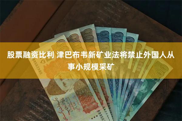 股票融资比利 津巴布韦新矿业法将禁止外国人从事小规模采矿