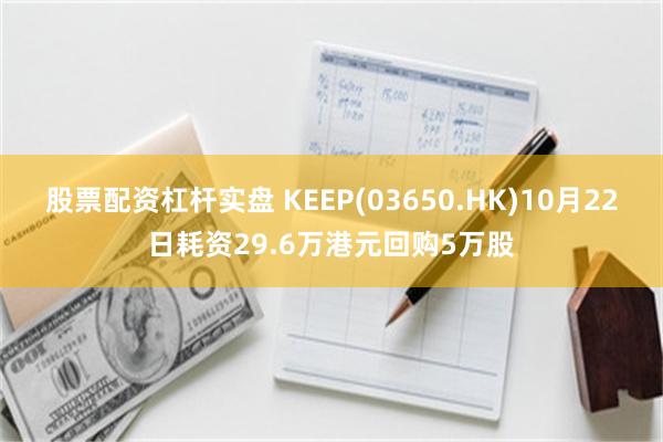 股票配资杠杆实盘 KEEP(03650.HK)10月22日耗资29.6万港元回购5万股