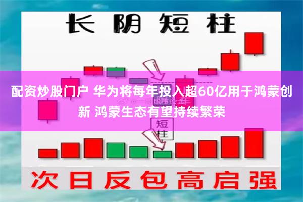 配资炒股门户 华为将每年投入超60亿用于鸿蒙创新 鸿蒙生态有望持续繁荣