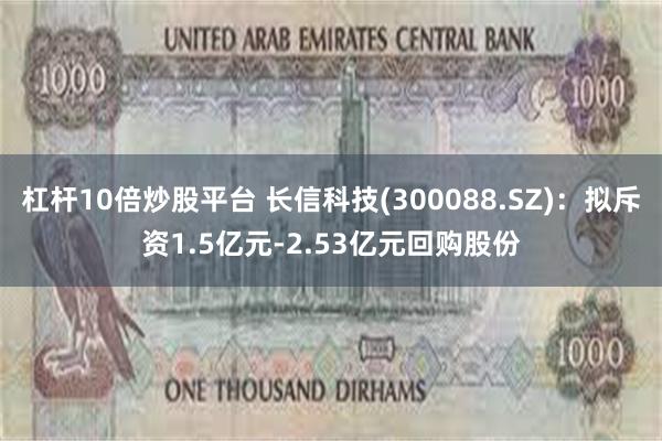 杠杆10倍炒股平台 长信科技(300088.SZ)：拟斥资1.5亿元-2.53亿元回购股份