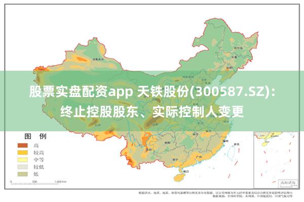 股票实盘配资app 天铁股份(300587.SZ)：终止控股股东、实际控制人变更