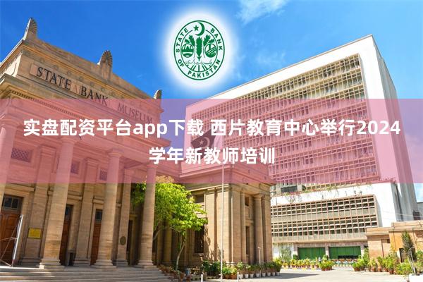 实盘配资平台app下载 西片教育中心举行2024学年新教师培训