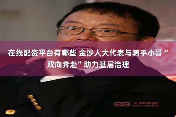 在线配资平台有哪些 金沙人大代表与骑手小哥“双向奔赴”助力基层治理