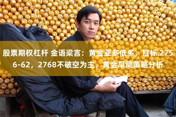 股票期权杠杆 金语梁言：黄金亚多低多，目标 2756-62，2768不破空为主，黄金早间策略分析