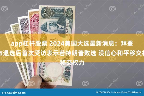 app杠杆股票 2024美国大选最新消息：拜登宣布退选后首次受访表示若特朗普败选 没信心和平移交权力