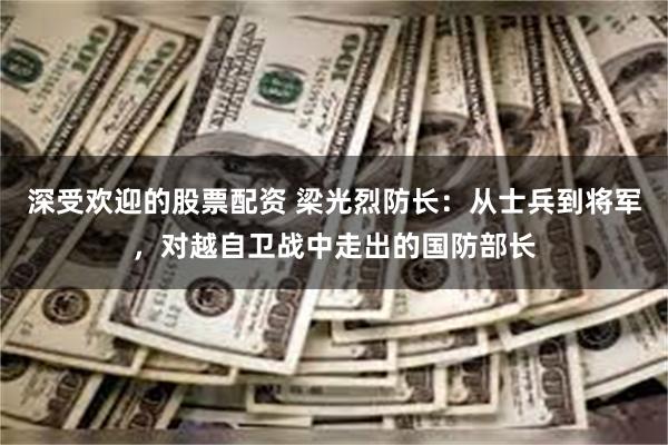 深受欢迎的股票配资 梁光烈防长：从士兵到将军，对越自卫战中走出的国防部长