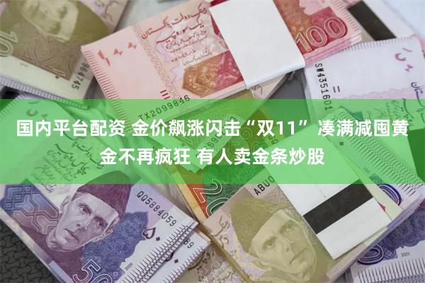 国内平台配资 金价飙涨闪击“双11” 凑满减囤黄金不再疯狂 有人卖金条炒股