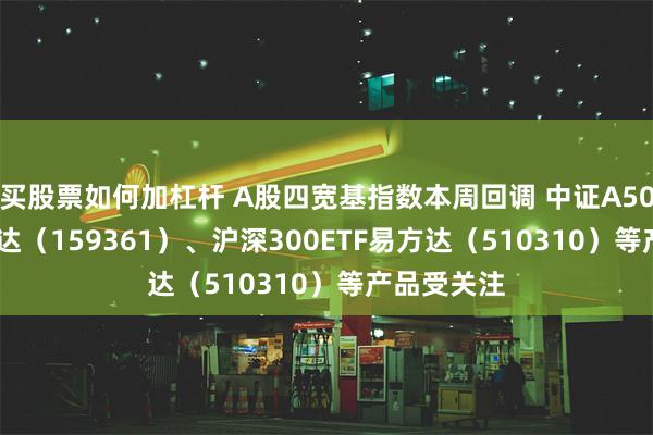 买股票如何加杠杆 A股四宽基指数本周回调 中证A500ETF易方达（159361）、沪深300ETF易方达（510310）等产品受关注