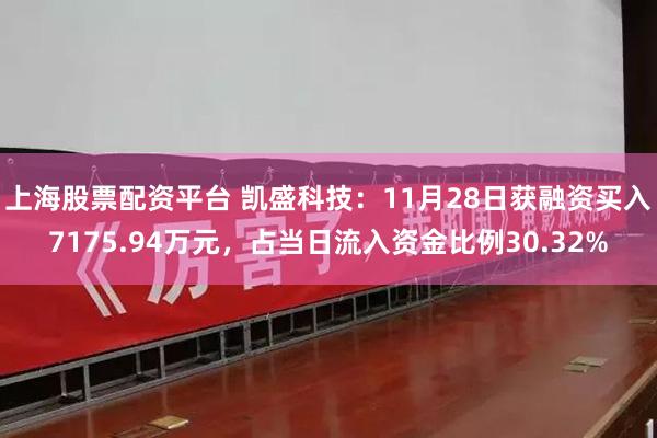 上海股票配资平台 凯盛科技：11月28日获融资买入7175.94万元，占当日流入资金比例30.32%