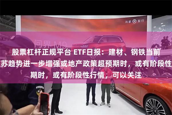 股票杠杆正规平台 ETF日报：建材、钢铁当前估值较低，若复苏趋势进一步增强或地产政策超预期时，或有阶段性行情，可以关注