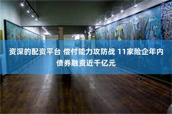 资深的配资平台 偿付能力攻防战 11家险企年内债券融资近千亿元