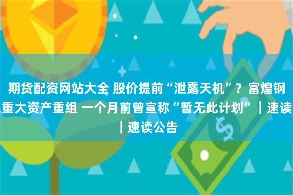 期货配资网站大全 股价提前“泄露天机”？富煌钢构拟重大资产重组 一个月前曾宣称“暂无此计划”｜速读公告