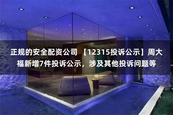 正规的安全配资公司 【12315投诉公示】周大福新增7件投诉公示，涉及其他投诉问题等