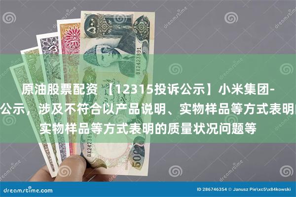 原油股票配资 【12315投诉公示】小米集团-W新增492件投诉公示，涉及不符合以产品说明、实物样品等方式表明的质量状况问题等